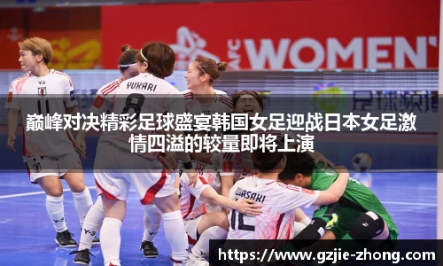 巅峰对决精彩足球盛宴韩国女足迎战日本女足激情四溢的较量即将上演
